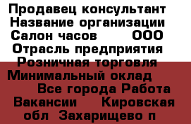 Продавец-консультант › Название организации ­ Салон часов 3-15, ООО › Отрасль предприятия ­ Розничная торговля › Минимальный оклад ­ 50 000 - Все города Работа » Вакансии   . Кировская обл.,Захарищево п.